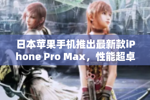 日本蘋果手機推出最新款iPhone Pro Max，性能超卓，攝影更進一步