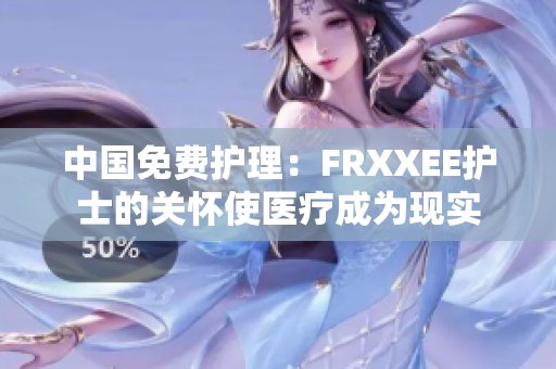 中國免費護理：FRXXEE護士的關(guān)懷使醫(yī)療成為現(xiàn)實