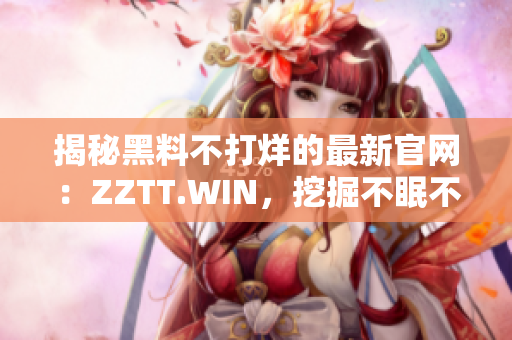 揭秘黑料不打烊的最新官網(wǎng)：ZZTT.WIN，挖掘不眠不休的黑料熱點(diǎn)