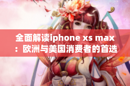 全面解讀iphone xs max：歐洲與美國消費者的首選電話