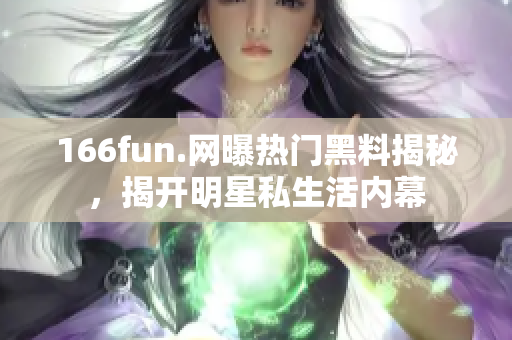 166fun.網(wǎng)曝?zé)衢T黑料揭秘，揭開明星私生活內(nèi)幕