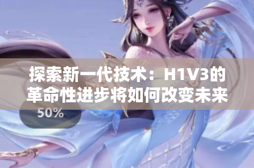 探索新一代技術(shù)：H1V3的革命性進(jìn)步將如何改變未來科技發(fā)展？