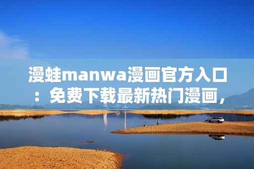 漫蛙manwa漫畫官方入口：免費下載最新熱門漫畫，盡在一站式平臺！