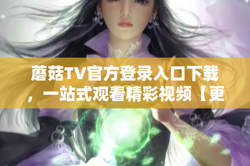 蘑菇TV官方登錄入口下載，一站式觀看精彩視頻【更新版】