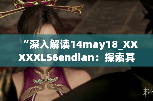 “深入解讀14may18_XXXXXL56endian：探索其背后的故事與意義”