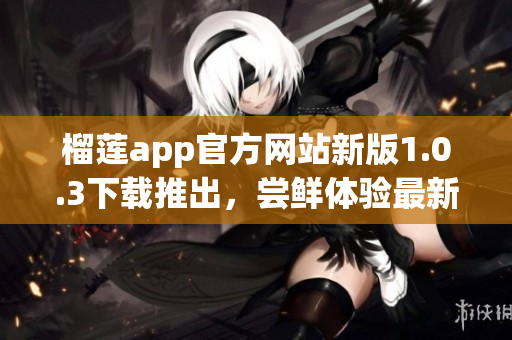 榴蓮app官方網(wǎng)站新版1.0.3下載推出，嘗鮮體驗(yàn)最新功能