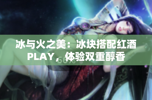 冰與火之美：冰塊搭配紅酒PLAY，體驗(yàn)雙重醇香