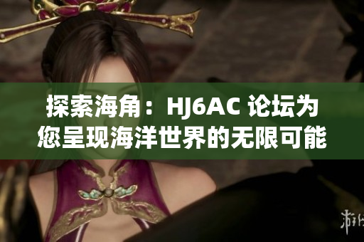 探索海角：HJ6AC 論壇為您呈現(xiàn)海洋世界的無限可能