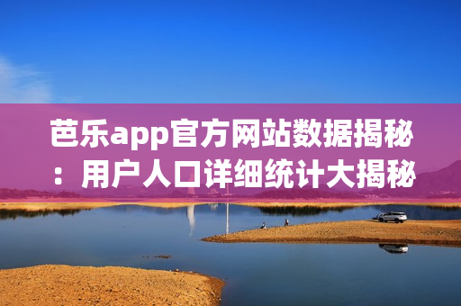 芭樂app官方網站數據揭秘：用戶人口詳細統(tǒng)計大揭秘