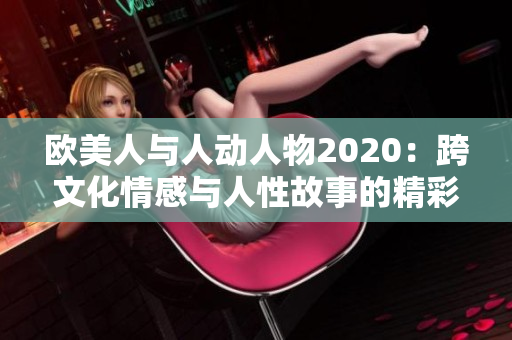 歐美人與人動人物2020：跨文化情感與人性故事的精彩呈現