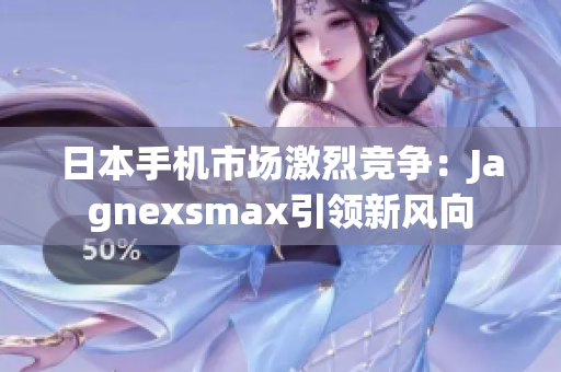 日本手機市場激烈競爭：Jagnexsmax引領(lǐng)新風(fēng)向