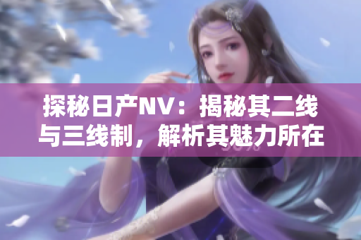 探秘日產(chǎn)NV：揭秘其二線與三線制，解析其魅力所在