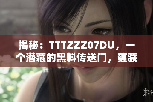 揭秘：TTTZZZ07DU，一個(gè)潛藏的黑料傳送門，蘊(yùn)藏何等秘密？