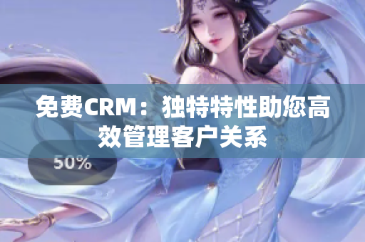 免費(fèi)CRM：獨(dú)特特性助您高效管理客戶關(guān)系