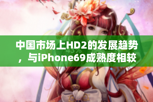 中國(guó)市場(chǎng)上HD2的發(fā)展趨勢(shì)，與iPhone69成熟度相較