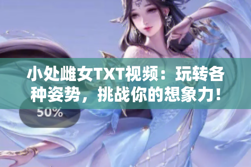 小處雌女TXT視頻：玩轉(zhuǎn)各種姿勢，挑戰(zhàn)你的想象力！