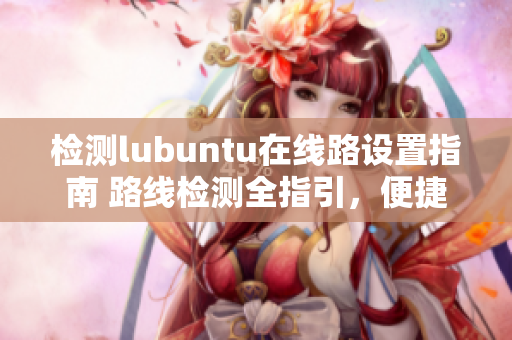 檢測lubuntu在線路設(shè)置指南 路線檢測全指引，便捷入口詳解