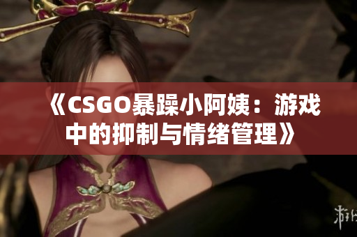 《CSGO暴躁小阿姨：游戲中的抑制與情緒管理》