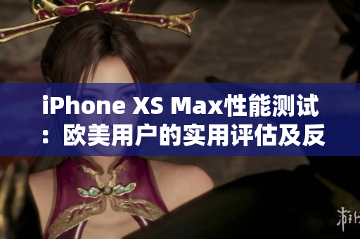 iPhone XS Max性能測試：歐美用戶的實用評估及反饋