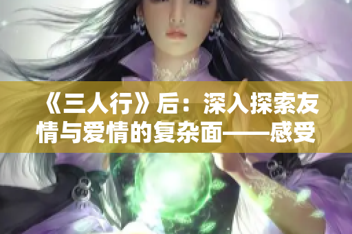 《三人行》后：深入探索友情與愛情的復雜面——感受真實情感的成長之旅