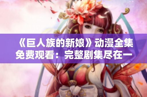 《巨人族的新娘》動(dòng)漫全集免費(fèi)觀看：完整劇集盡在一處！