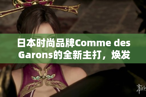 日本時(shí)尚品牌Comme des Garons的全新主打，煥發(fā)獨(dú)特魅力。