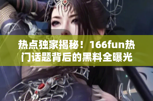 熱點獨家揭秘！166fun熱門話題背后的黑料全曝光