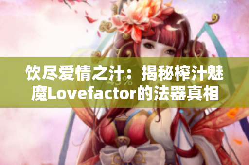 飲盡愛(ài)情之汁：揭秘榨汁魅魔Lovefactor的法器真相