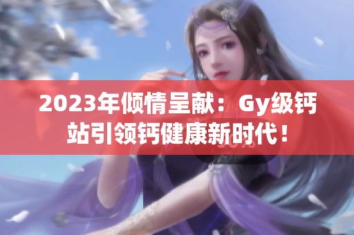 2023年傾情呈獻：Gy級鈣站引領(lǐng)鈣健康新時代！