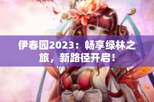 伊春園2023：暢享綠林之旅，新路徑開啟！