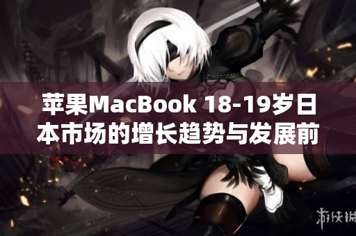 蘋果MacBook 18-19歲日本市場(chǎng)的增長(zhǎng)趨勢(shì)與發(fā)展前景