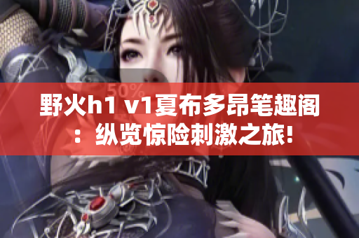 野火h1 v1夏布多昂筆趣閣：縱覽驚險(xiǎn)刺激之旅!