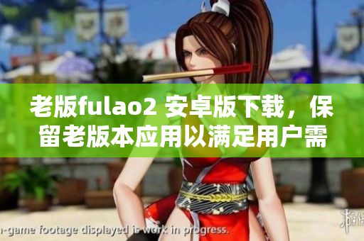 老版fulao2 安卓版下載，保留老版本應(yīng)用以滿足用戶需求