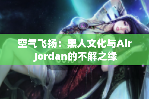 空氣飛揚(yáng)：黑人文化與Air Jordan的不解之緣