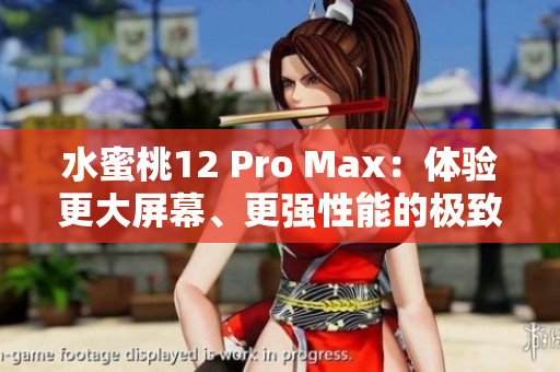 水蜜桃12 Pro Max：體驗(yàn)更大屏幕、更強(qiáng)性能的極致享受