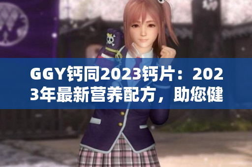 GGY鈣同2023鈣片：2023年最新?tīng)I(yíng)養(yǎng)配方，助您健康無(wú)憂