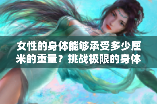 女性的身體能夠承受多少厘米的重量？挑戰(zhàn)極限的身體承受力量何在？