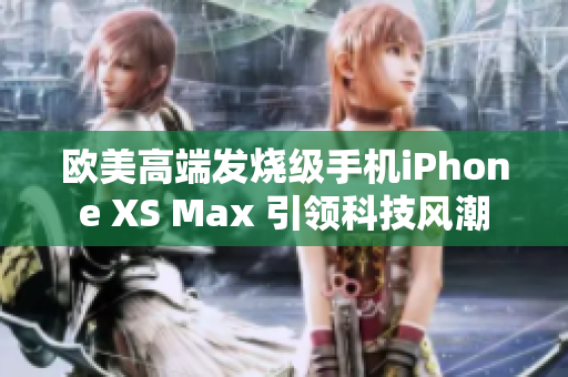 歐美高端發(fā)燒級手機iPhone XS Max 引領(lǐng)科技風(fēng)潮