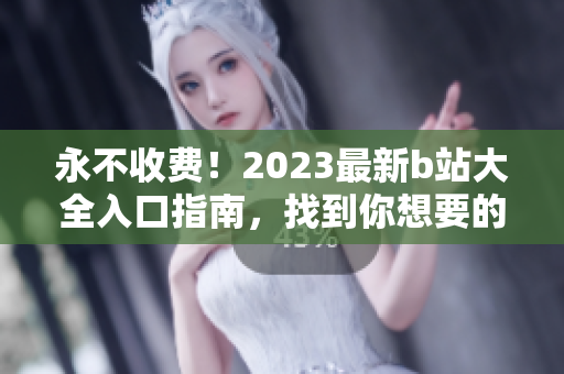 永不收費(fèi)！2023最新b站大全入口指南，找到你想要的視頻內(nèi)容