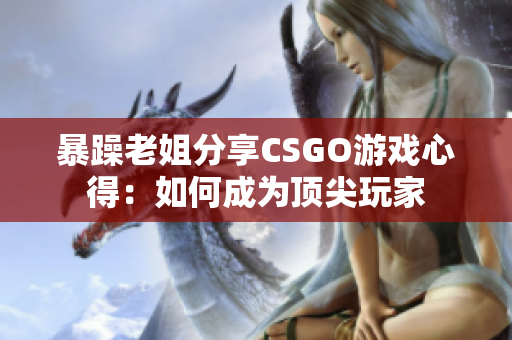 暴躁老姐分享CSGO游戲心得：如何成為頂尖玩家