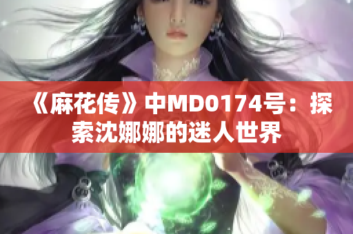 《麻花傳》中MD0174號：探索沈娜娜的迷人世界