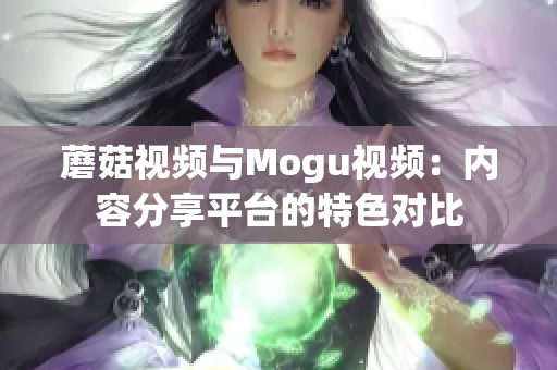 蘑菇視頻與Mogu視頻：內(nèi)容分享平臺的特色對比