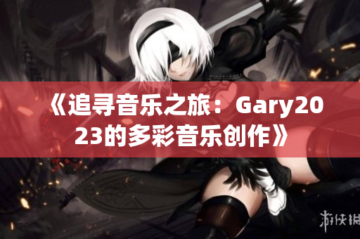 《追尋音樂之旅：Gary2023的多彩音樂創(chuàng)作》