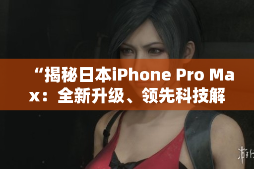 “揭秘日本iPhone Pro Max：全新升級(jí)、領(lǐng)先科技解讀！”