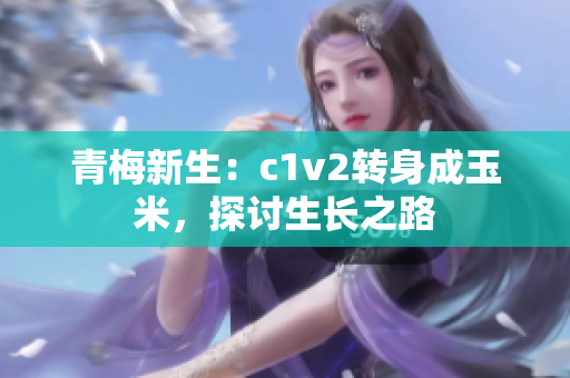 青梅新生：c1v2轉(zhuǎn)身成玉米，探討生長(zhǎng)之路