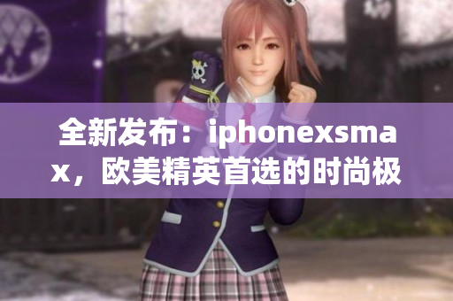 全新發(fā)布：iphonexsmax，歐美精英首選的時(shí)尚極致智能手機(jī)