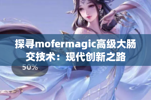 探尋mofermagic高級(jí)大腸交技術(shù)：現(xiàn)代創(chuàng)新之路