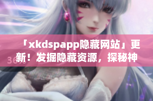 「xkdspapp隱藏網(wǎng)站」更新！發(fā)掘隱藏資源，探秘神秘網(wǎng)絡。