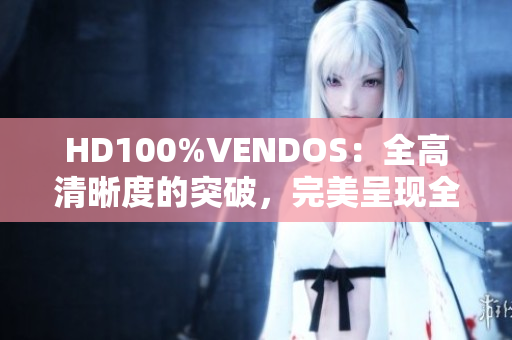 HD100%VENDOS：全高清晰度的突破，完美呈現(xiàn)全新視聽盛宴