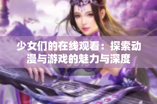 少女們的在線觀看：探索動(dòng)漫與游戲的魅力與深度